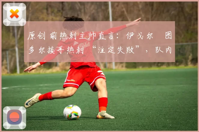 原创 前热刺主帅直言：伊戈尔・图多尔接手热刺 “注定失败”，队内氛围 “ toxic 至极”