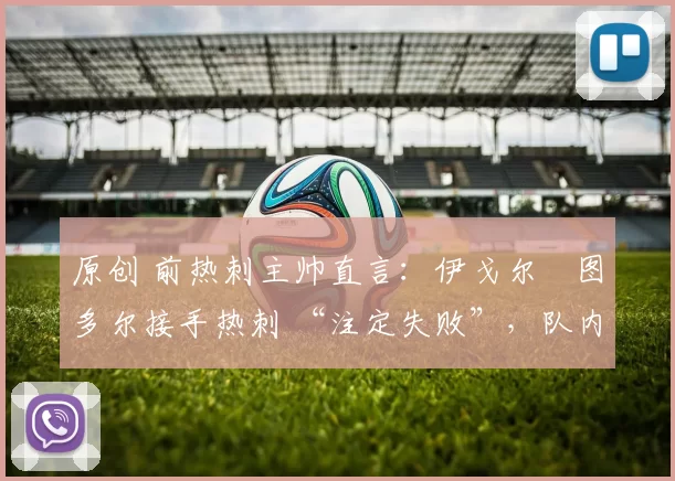 原创 前热刺主帅直言：伊戈尔・图多尔接手热刺 “注定失败”，队内氛围 “ toxic 至极”