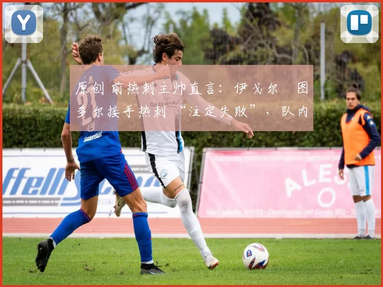 原创 前热刺主帅直言:伊戈尔・图多尔接手热刺 “注定失败”,队内氛围 “ toxic 至极”