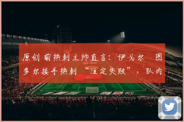 原创 前热刺主帅直言：伊戈尔・图多尔接手热刺 “注定失败”，队内氛围 “ toxic 至极”