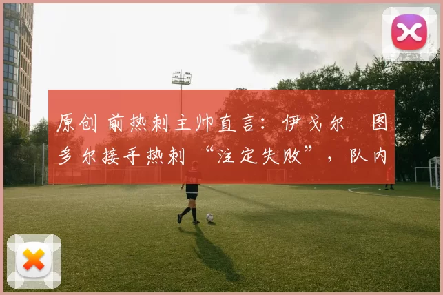 原创 前热刺主帅直言：伊戈尔・图多尔接手热刺 “注定失败”，队内氛围 “ toxic 至极”