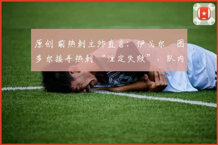 原创 前热刺主帅直言:伊戈尔・图多尔接手热刺 “注定失败”,队内氛围 “ toxic 至极”