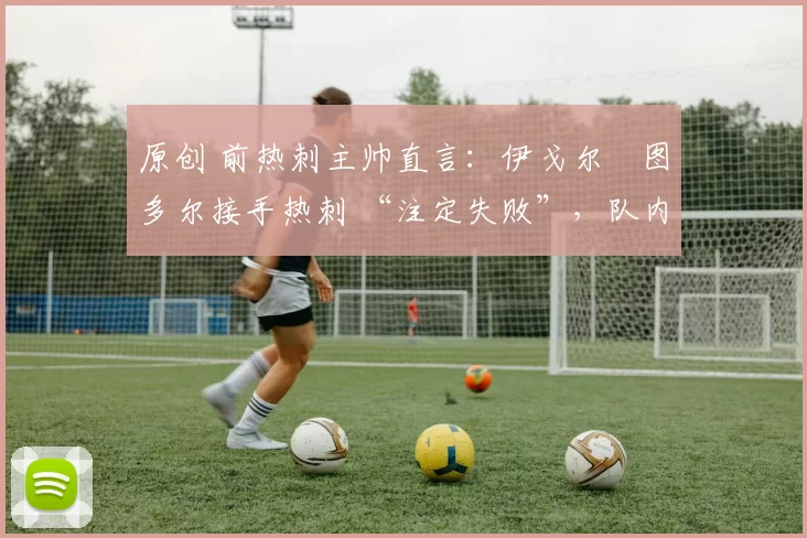 原创 前热刺主帅直言：伊戈尔・图多尔接手热刺 “注定失败”，队内氛围 “ toxic 至极”