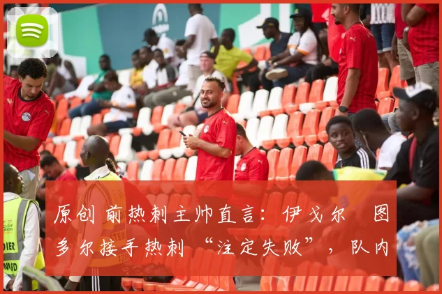 原创 前热刺主帅直言：伊戈尔・图多尔接手热刺 “注定失败”，队内氛围 “ toxic 至极”