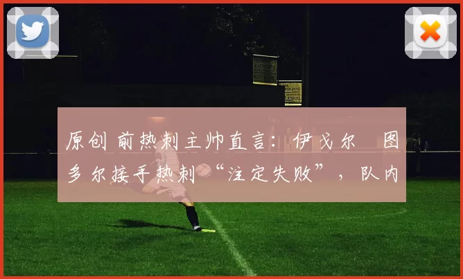 原创 前热刺主帅直言：伊戈尔・图多尔接手热刺 “注定失败”，队内氛围 “ toxic 至极”