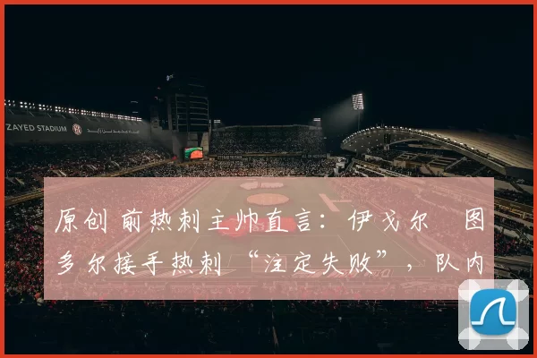 原创 前热刺主帅直言：伊戈尔・图多尔接手热刺 “注定失败”，队内氛围 “ toxic 至极”