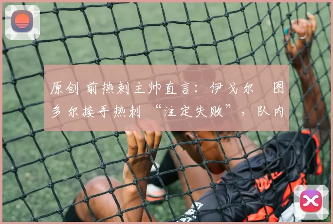 原创 前热刺主帅直言：伊戈尔・图多尔接手热刺 “注定失败”，队内氛围 “ toxic 至极”