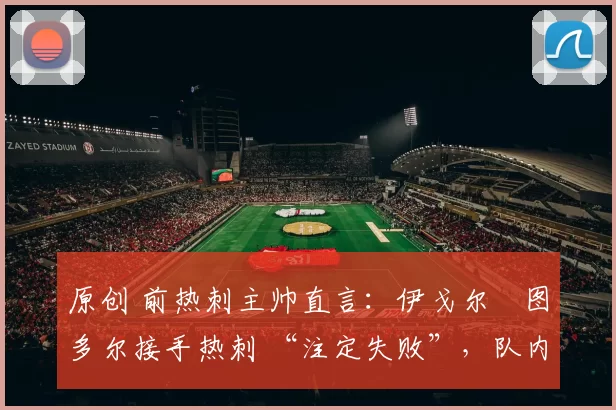 原创 前热刺主帅直言：伊戈尔・图多尔接手热刺 “注定失败”，队内氛围 “ toxic 至极”