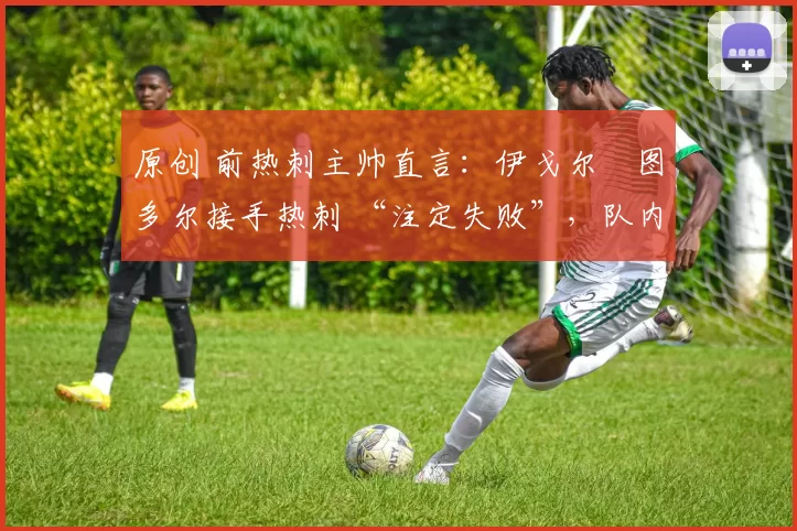 原创 前热刺主帅直言:伊戈尔・图多尔接手热刺 “注定失败”,队内氛围 “ toxic 至极”