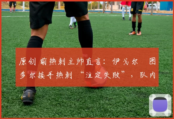 原创 前热刺主帅直言：伊戈尔・图多尔接手热刺 “注定失败”，队内氛围 “ toxic 至极”