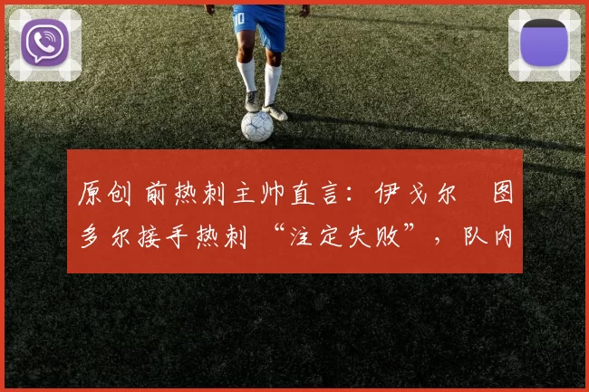 原创 前热刺主帅直言:伊戈尔・图多尔接手热刺 “注定失败”,队内氛围 “ toxic 至极”