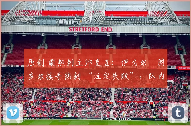 原创 前热刺主帅直言：伊戈尔・图多尔接手热刺 “注定失败”，队内氛围 “ toxic 至极”
