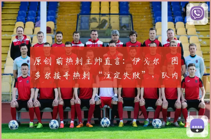 原创 前热刺主帅直言：伊戈尔・图多尔接手热刺 “注定失败”，队内氛围 “ toxic 至极”