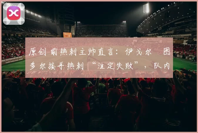 原创 前热刺主帅直言：伊戈尔・图多尔接手热刺 “注定失败”，队内氛围 “ toxic 至极”