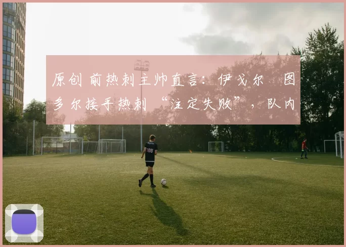 原创 前热刺主帅直言：伊戈尔・图多尔接手热刺 “注定失败”，队内氛围 “ toxic 至极”