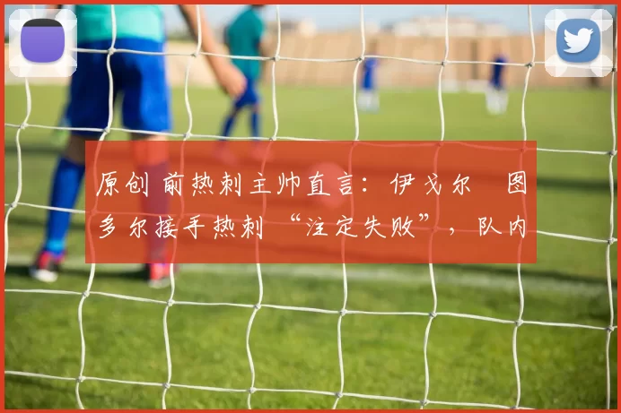 原创 前热刺主帅直言：伊戈尔・图多尔接手热刺 “注定失败”，队内氛围 “ toxic 至极”