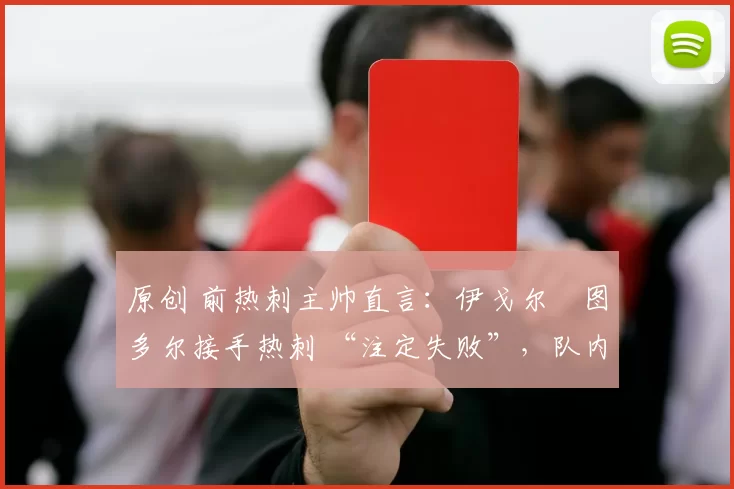 原创 前热刺主帅直言：伊戈尔・图多尔接手热刺 “注定失败”，队内氛围 “ toxic 至极”