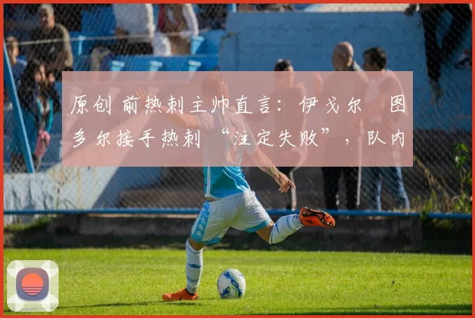 原创 前热刺主帅直言:伊戈尔・图多尔接手热刺 “注定失败”,队内氛围 “ toxic 至极”