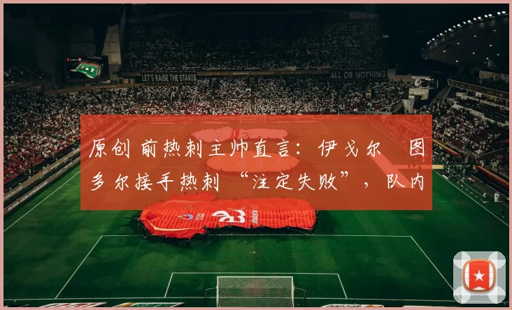 原创 前热刺主帅直言：伊戈尔・图多尔接手热刺 “注定失败”，队内氛围 “ toxic 至极”