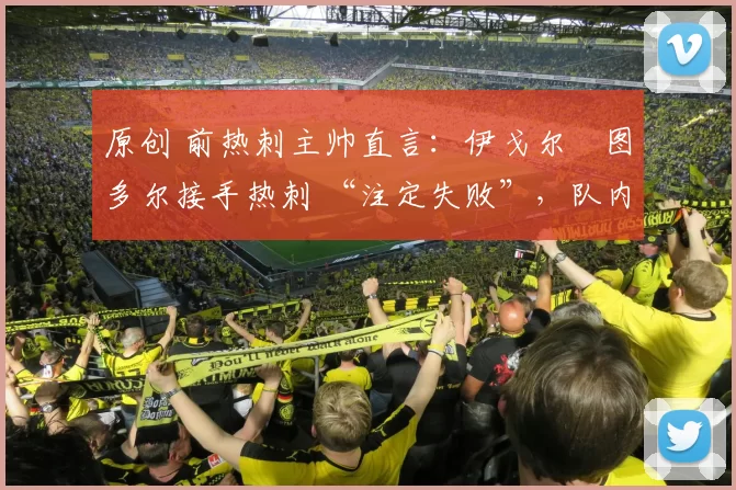 原创 前热刺主帅直言：伊戈尔・图多尔接手热刺 “注定失败”，队内氛围 “ toxic 至极”