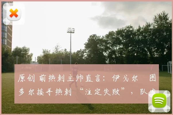 原创 前热刺主帅直言：伊戈尔・图多尔接手热刺 “注定失败”，队内氛围 “ toxic 至极”