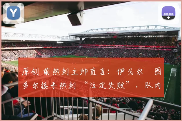 原创 前热刺主帅直言：伊戈尔・图多尔接手热刺 “注定失败”，队内氛围 “ toxic 至极”