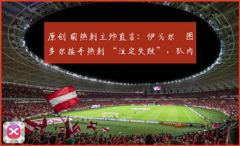 原创 前热刺主帅直言：伊戈尔・图多尔接手热刺 “注定失败”，队内氛围 “ toxic 至极”