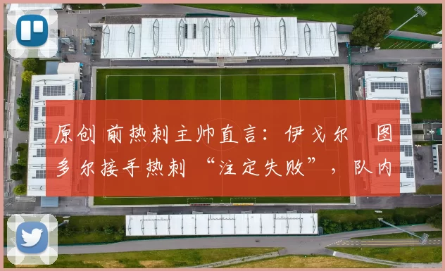 原创 前热刺主帅直言：伊戈尔・图多尔接手热刺 “注定失败”，队内氛围 “ toxic 至极”