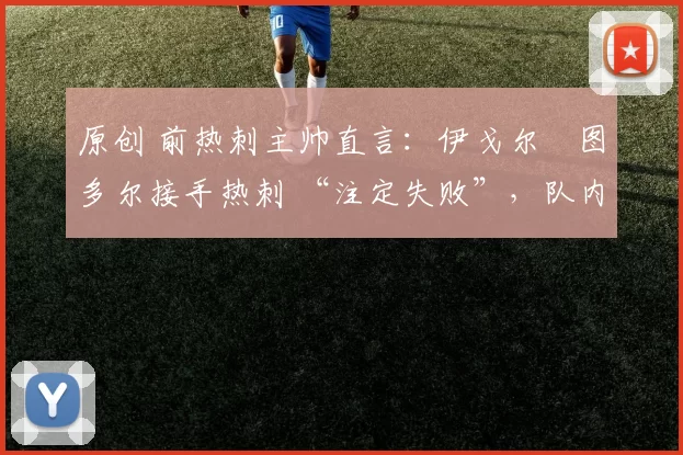 原创 前热刺主帅直言:伊戈尔・图多尔接手热刺 “注定失败”,队内氛围 “ toxic 至极”