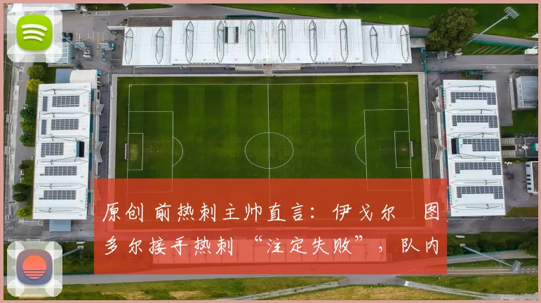 原创 前热刺主帅直言:伊戈尔・图多尔接手热刺 “注定失败”,队内氛围 “ toxic 至极”