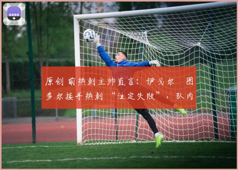 原创 前热刺主帅直言:伊戈尔・图多尔接手热刺 “注定失败”,队内氛围 “ toxic 至极”