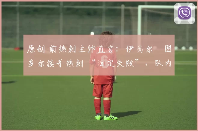 原创 前热刺主帅直言：伊戈尔・图多尔接手热刺 “注定失败”，队内氛围 “ toxic 至极”