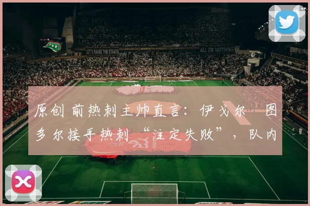 原创 前热刺主帅直言:伊戈尔・图多尔接手热刺 “注定失败”,队内氛围 “ toxic 至极”