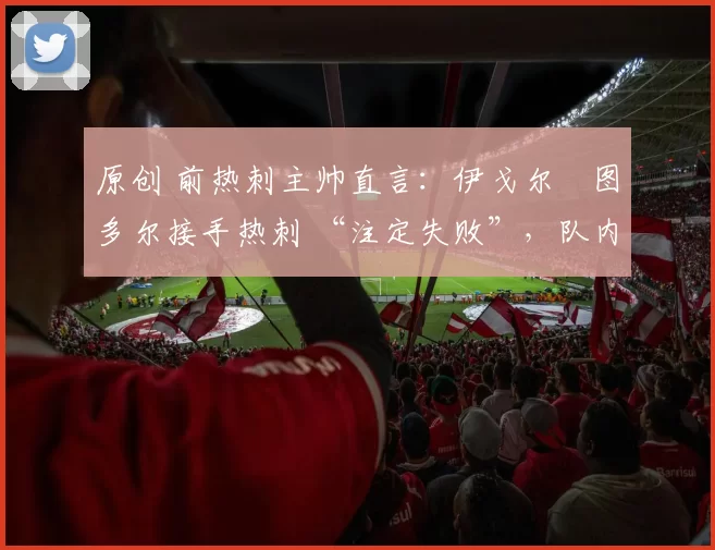 原创 前热刺主帅直言：伊戈尔・图多尔接手热刺 “注定失败”，队内氛围 “ toxic 至极”