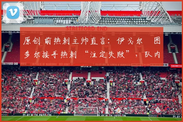 原创 前热刺主帅直言:伊戈尔・图多尔接手热刺 “注定失败”,队内氛围 “ toxic 至极”