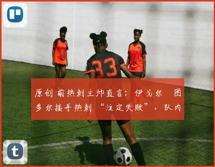 原创 前热刺主帅直言：伊戈尔・图多尔接手热刺 “注定失败”，队内氛围 “ toxic 至极”