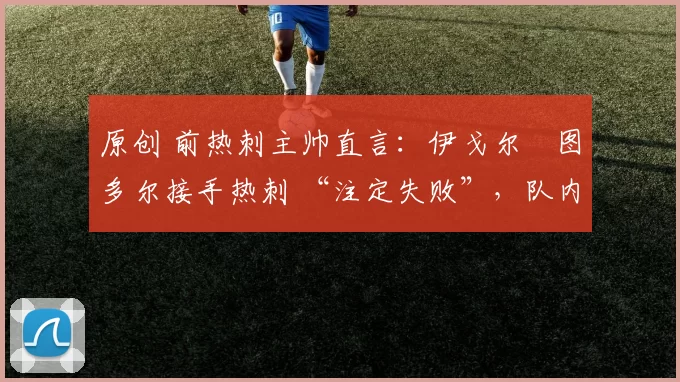 原创 前热刺主帅直言：伊戈尔・图多尔接手热刺 “注定失败”，队内氛围 “ toxic 至极”