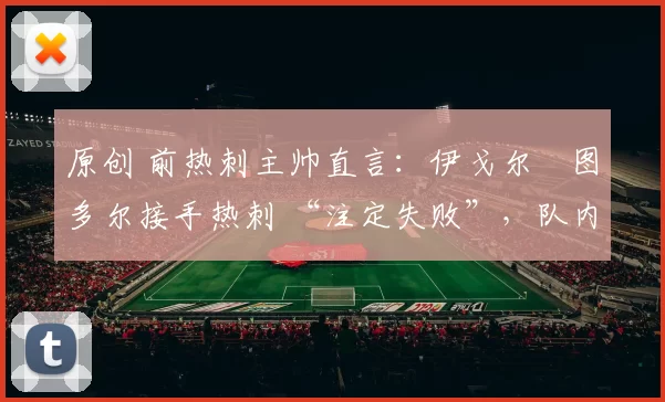 原创 前热刺主帅直言:伊戈尔・图多尔接手热刺 “注定失败”,队内氛围 “ toxic 至极”