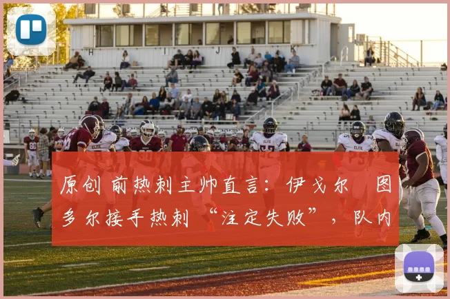 原创 前热刺主帅直言：伊戈尔・图多尔接手热刺 “注定失败”，队内氛围 “ toxic 至极”