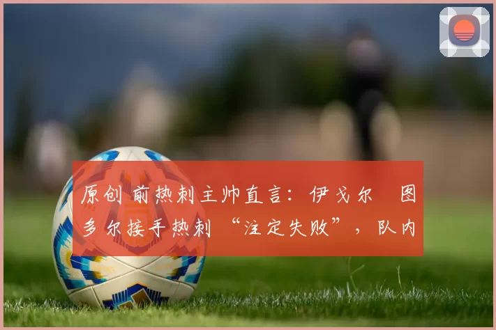 原创 前热刺主帅直言：伊戈尔・图多尔接手热刺 “注定失败”，队内氛围 “ toxic 至极”