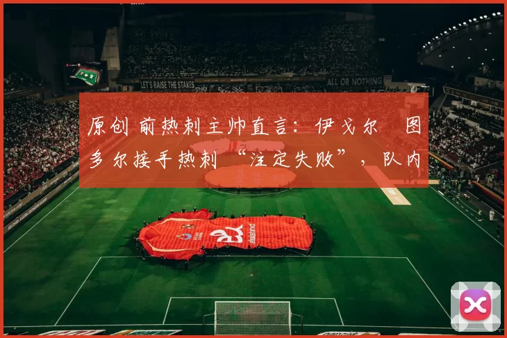 原创 前热刺主帅直言：伊戈尔・图多尔接手热刺 “注定失败”，队内氛围 “ toxic 至极”