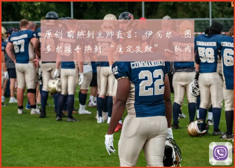 原创 前热刺主帅直言：伊戈尔・图多尔接手热刺 “注定失败”，队内氛围 “ toxic 至极”