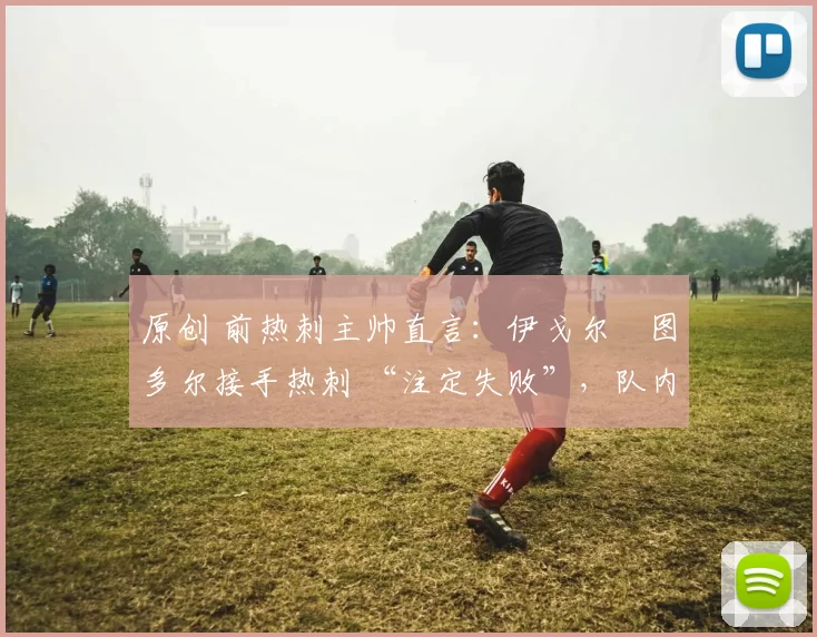 原创 前热刺主帅直言：伊戈尔・图多尔接手热刺 “注定失败”，队内氛围 “ toxic 至极”