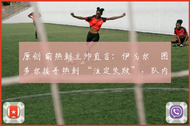 原创 前热刺主帅直言:伊戈尔・图多尔接手热刺 “注定失败”,队内氛围 “ toxic 至极”