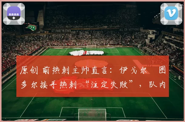 原创 前热刺主帅直言:伊戈尔・图多尔接手热刺 “注定失败”,队内氛围 “ toxic 至极”