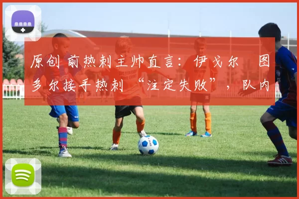 原创 前热刺主帅直言：伊戈尔・图多尔接手热刺 “注定失败”，队内氛围 “ toxic 至极”