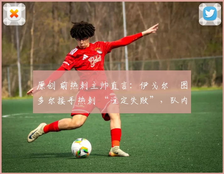 原创 前热刺主帅直言:伊戈尔・图多尔接手热刺 “注定失败”,队内氛围 “ toxic 至极”