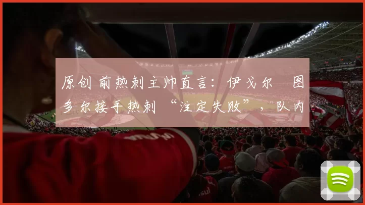 原创 前热刺主帅直言：伊戈尔・图多尔接手热刺 “注定失败”，队内氛围 “ toxic 至极”