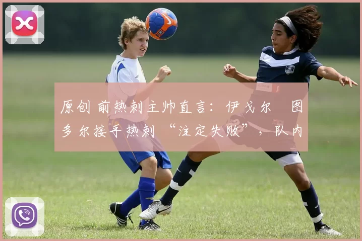 原创 前热刺主帅直言：伊戈尔・图多尔接手热刺 “注定失败”，队内氛围 “ toxic 至极”