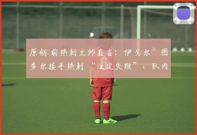 原创 前热刺主帅直言:伊戈尔・图多尔接手热刺 “注定失败”,队内氛围 “ toxic 至极”